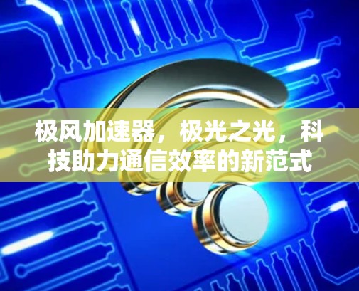 极风<strong>加速器</strong>，极光之光，科技助力通信效率的新范式
