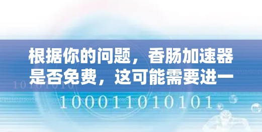 根据你的问题,香肠加速器是否免费,这可能需要进一步澄清。香肠牛奶是一种常见的食品,通常不含加速器功能,而是作为食品存在的。如果指的是某种特定的加速工具或服务,那么信息可能不明确 根据你的问题,香肠加速器是否免费,这可能需要进一步澄清。香肠牛奶是一种常见的食品,通常不含加速器功能,而是作为食品存在的。如果指的是某种特定的加速工具或服务,那么信息可能不明确