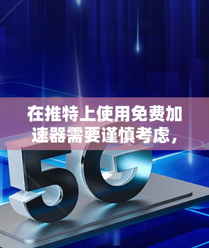 在推特上使用免费<strong>加速器</strong>需要谨慎考虑，以下是一些关键点和建议