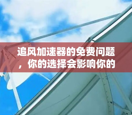 追风<strong>加速器</strong>的免费问题，你的选择会影响你的体验