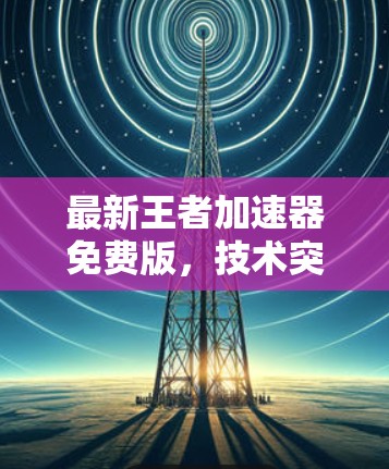 最新王者<strong>加速器</strong>免费版，技术突破与性能提升