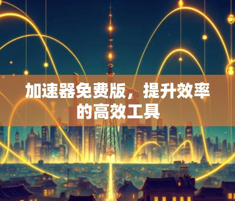加速器免费版,提升效率的高效工具 加速器免费版,提升效率的高效工具