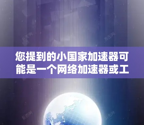 您提到的小国家加速器可能是一个网络加速器或工具名称，但目前没有提供相关信息。以下是一些可能与您的需求相关的建议和步骤