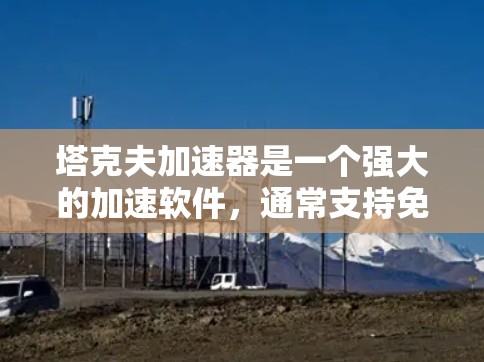 塔克夫加速器是一个强大的加速软件，通常支持免费版和付费版。以下是详细的推荐和建议