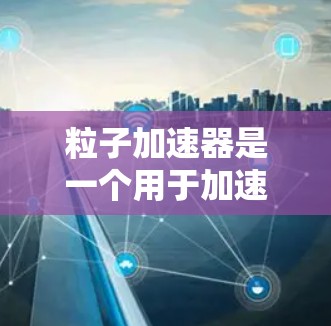 粒子加速器是一个用于加速粒子的设备或软件包，其功能取决于具体的应用场景。以下是一些可能的解释和解决方案