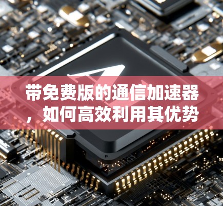 带免费版的通信加速器，如何高效利用其优势