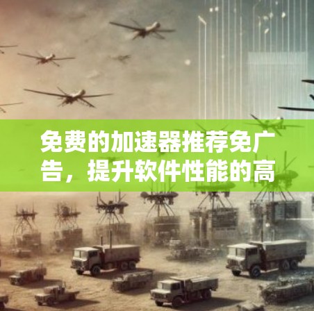 免费的<strong>加速器</strong>推荐免广告，提升软件性能的高效选择