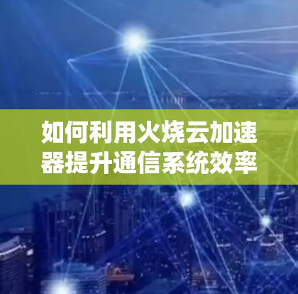如何利用火烧云加速器提升通信系统效率