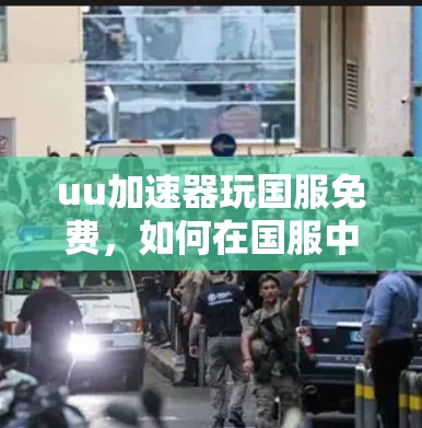 uu加速器玩国服免费，如何在国服中赢取胜利
