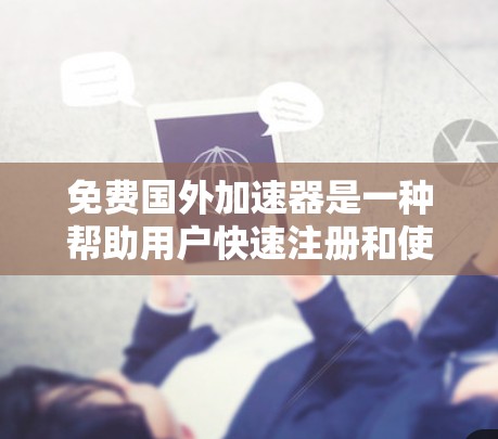 免费国外加速器是一种帮助用户快速注册和使用中国注册账号的技术，通常涉及支付手续费或虚拟货币交易费用。以下是对这种加速器的详细分析和步骤指南