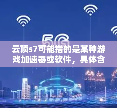 云顶s7可能指的是某种游戏加速器或软件，具体含义取决于上下文。以下是一些可能的解释和建议