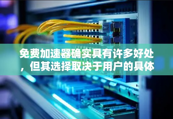 免费加速器确实具有许多好处，但其选择取决于用户的具体需求和偏好。以下是详细的分析
