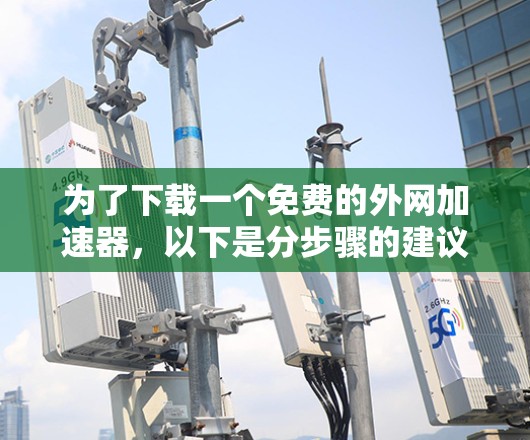 为了下载一个免费的外网加速器，以下是分步骤的建议