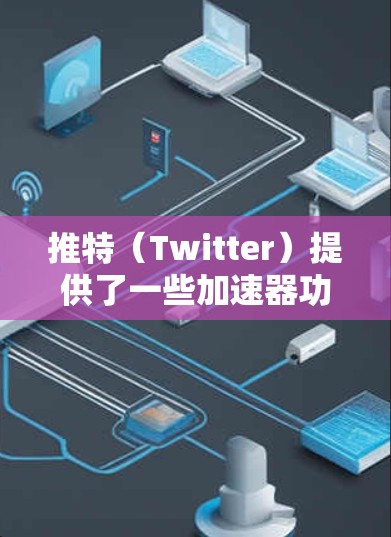 推特（Twitter）提供了一些加速器功能，其中有一些是免费的，有些则需要付费。以下是关于推特加速器的常见分类和免费功能
