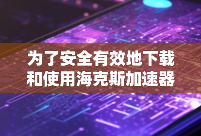 为了安全有效地下载和使用海克斯<strong>加速器</strong>，您可以按照以下步骤操作