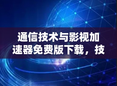 通信技术与影视加速器免费版下载，技术实现与优化策略
