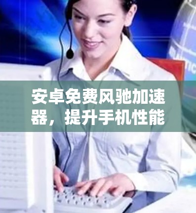 安卓免费风驰<strong>加速器</strong>，提升手机性能的高效选择