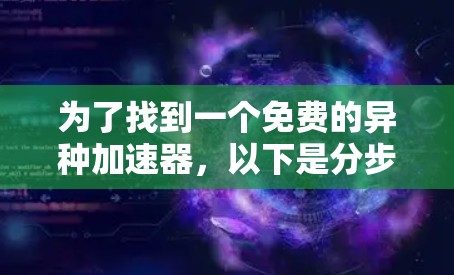 为了找到一个免费的异种<strong>加速器</strong>，以下是分步指南，帮助您找到适合自己的工具