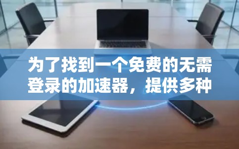为了找到一个免费的无需登录的<strong>加速器</strong>，提供多种加速和去重功能，以下是一些推荐