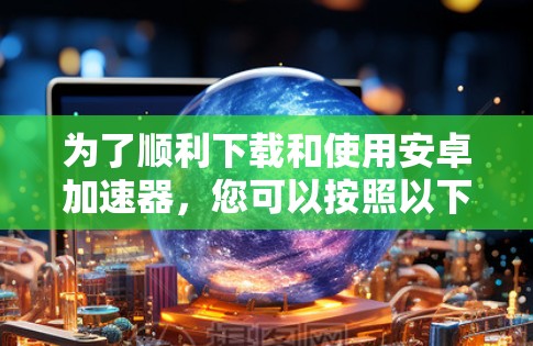 为了顺利下载和使用安卓<strong>加速器</strong>，您可以按照以下步骤操作
