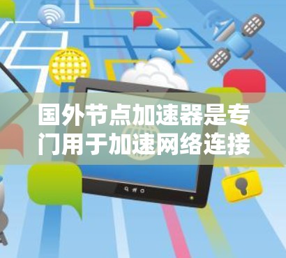国外节点<strong>加速器</strong>是专门用于加速网络连接的工具，常见于电脑和手机上，主要功能包括提升连接速度和解决网络问题。以下是对国外节点<strong>加速器</strong>免费版的详细分析