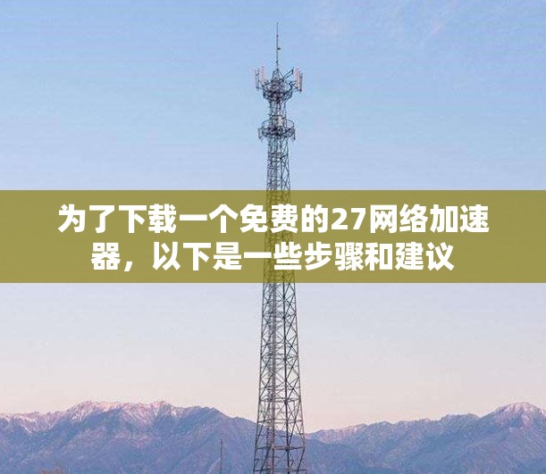 为了下载一个免费的27网络<strong>加速器</strong>，以下是一些步骤和建议