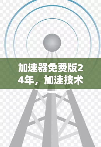 加速器免费版24年,加速技术的全生命周期解决方案 加速器免费版24年,加速技术的全生命周期解决方案
