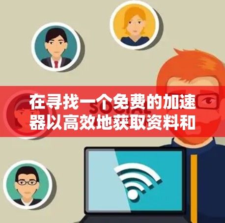 在寻找一个免费的加速器以高效地获取资料和学习资源时，以下是一个有条理的解决方案