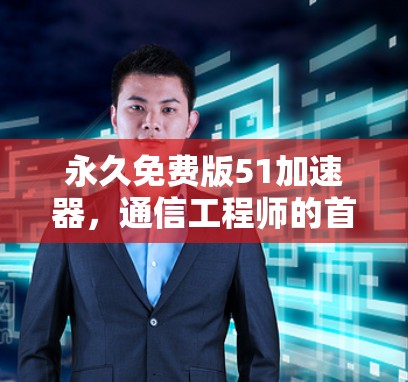 永久免费版51加速器，通信工程师的首选加速器