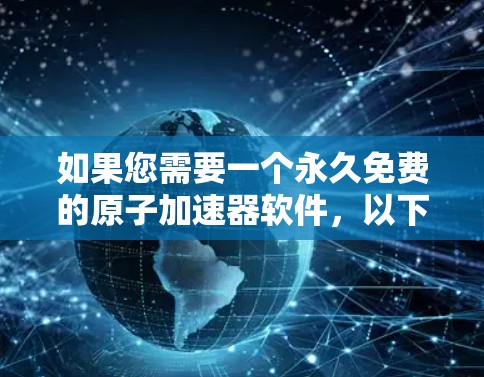 如果您需要一个永久免费的原子加速器软件,以下是一些推荐的工具,这些软件通常用于模拟和分析高能粒子加速过程 如果您需要一个永久免费的原子加速器软件,以下是一些推荐的工具,这些软件通常用于模拟和分析高能粒子加速过程