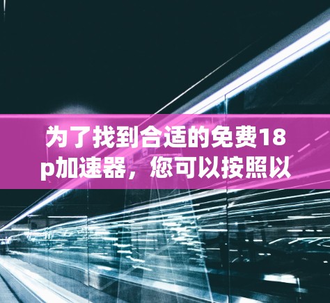 为了找到合适的免费18p加速器,您可以按照以下步骤进行 为了找到合适的免费18p加速器,您可以按照以下步骤进行
