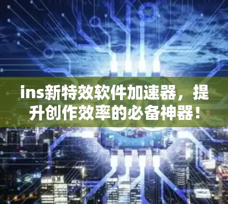 ins新特效软件加速器,提升创作效率的必备神器! ins新特效软件加速器,提升创作效率的必备神器!