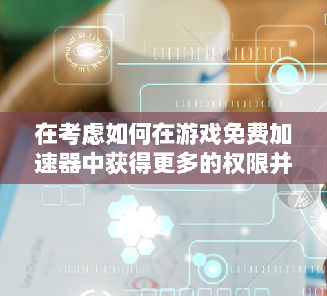 在考虑如何在游戏免费加速器中获得更多的权限并提升游戏体验时,以下是一个系统化的指南,涵盖资源管理、加速器选择、资源获取和长期维护的步骤 在考虑如何在游戏免费加速器中获得更多的权限并提升游戏体验时,以下是一个系统化的指南,涵盖资源管理、加速器选择、资源获取和长期维护的步骤