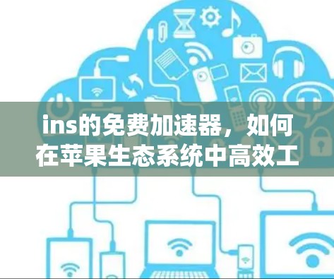 ins的免费加速器，如何在苹果生态系统中高效工作