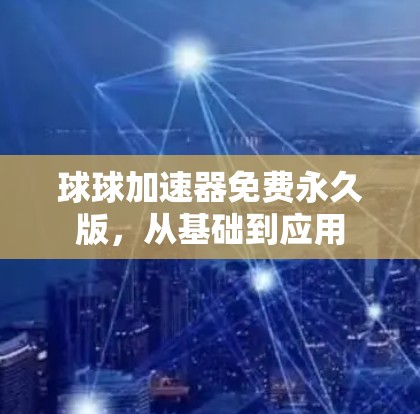 球球加速器免费永久版,从基础到应用 球球加速器免费永久版,从基础到应用