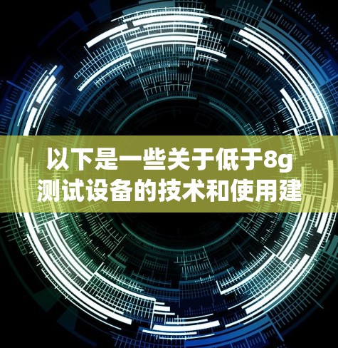 以下是一些关于低于8g测试设备的技术和使用建议