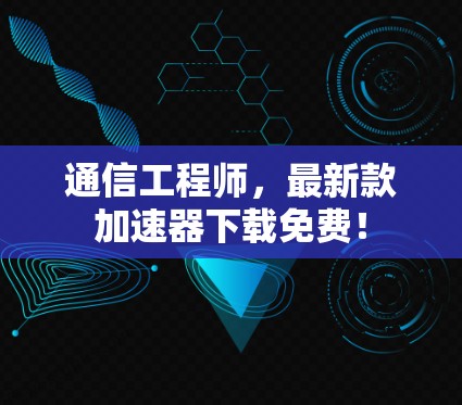 通信工程师，最新款加速器下载免费！