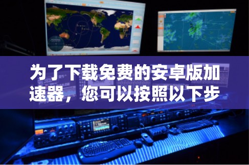 为了下载免费的安卓版加速器，您可以按照以下步骤进行