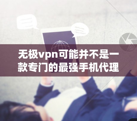 无极vpn可能并不是一款专门的最强手机代理上网软件，但如果你指的是无极网或无极代理，那么它可能是一个用来加速手机上网或连接电脑的工具。以下是一些常见的手机代理软件和工具，供你参考