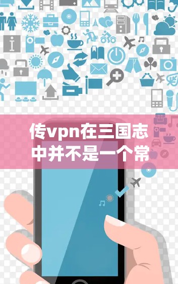 传vpn在三国志中并不是一个常用词汇,可能是你笔误或者输入错误。在三国志中,曹操作为三国时期的重要人物,有很多传文记载,主要涉及军事、外交和政治等方面 传vpn在三国志中并不是一个常用词汇,可能是你笔误或者输入错误。在三国志中,曹操作为三国时期的重要人物,有很多传文记载,主要涉及军事、外交和政治等方面