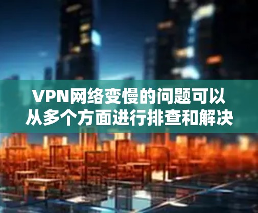 VPN网络变慢的问题可以从多个方面进行排查和解决。以下是详细的解决步骤 VPN网络变慢的问题可以从多个方面进行排查和解决。以下是详细的解决步骤