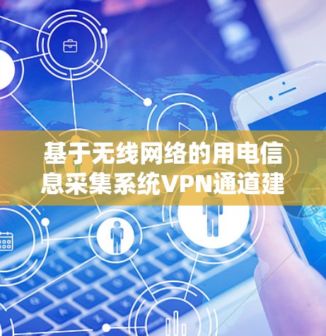基于无线网络的用电信息采集系统VPN通道建设方案 基于无线网络的用电信息采集系统VPN通道建设方案