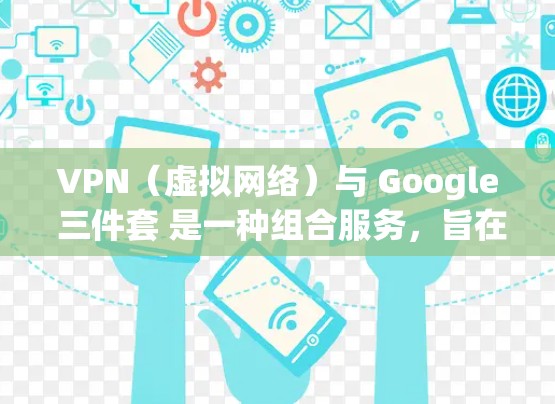 VPN(虚拟网络)与 Google 三件套 是一种组合服务,旨在提供更全面的网络安全解决方案。以下是 VPN 与 Google 三件套 的详细介绍 VPN(虚拟网络)与 Google 三件套 是一种组合服务,旨在提供更全面的网络安全解决方案。以下是 VPN 与 Google 三件套 的详细介绍