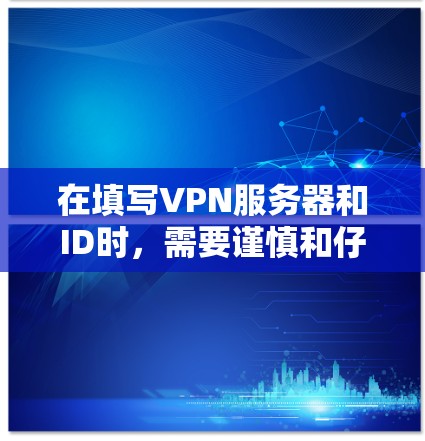在填写VPN服务器和ID时，需要谨慎和仔细，确保安全和合规。以下是一些步骤和注意事项