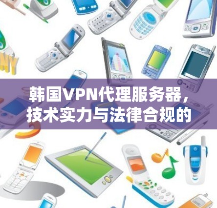 韩国VPN代理服务器，技术实力与法律合规的双重保障