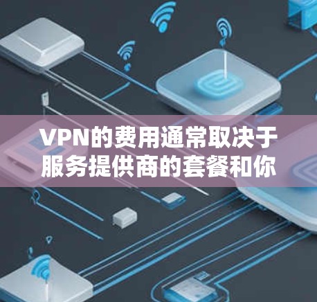 VPN的费用通常取决于服务提供商的套餐和你的具体需求。以下是一些常见VPN服务的费用范围