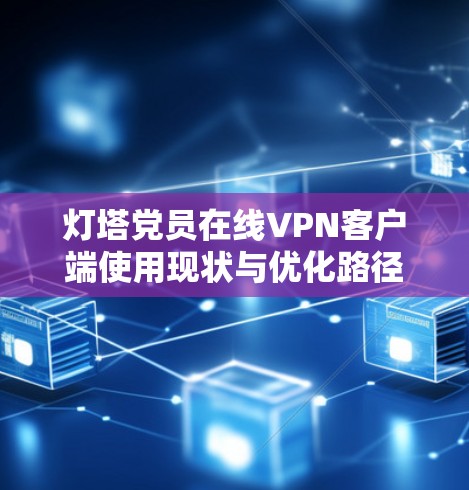 灯塔党员在线VPN客户端使用现状与优化路径 灯塔党员在线VPN客户端使用现状与优化路径