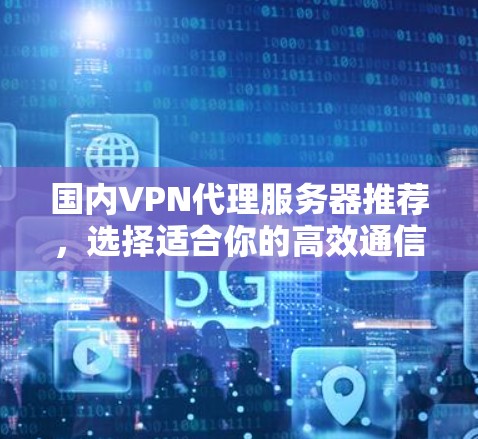 国内VPN代理服务器推荐,选择适合你的高效通信方式 国内VPN代理服务器推荐,选择适合你的高效通信方式