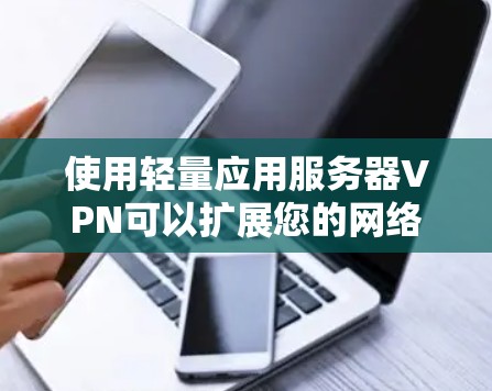 使用轻量应用服务器VPN可以扩展您的网络访问范围，访问更复杂的应用，但使用过程中需要综合考虑多个因素以确保成功。以下是详细的步骤指南