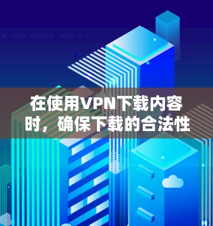 在使用VPN下载内容时,确保下载的合法性是非常重要的。以下是详细的步骤和建议 在使用VPN下载内容时,确保下载的合法性是非常重要的。以下是详细的步骤和建议